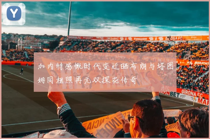 加内特感慨时代变迁晒布朗与塔图姆同框照再无双探花传奇