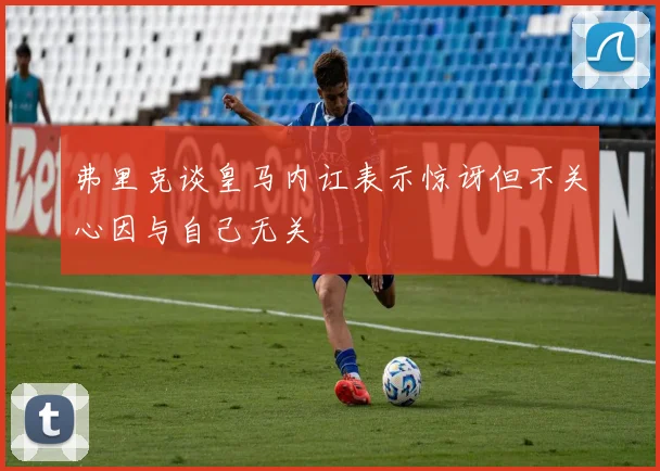 弗里克谈皇马内讧表示惊讶但不关心因与自己无关