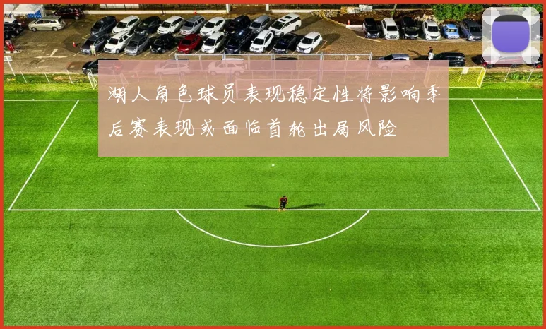 湖人角色球员表现稳定性将影响季后赛表现或面临首轮出局风险