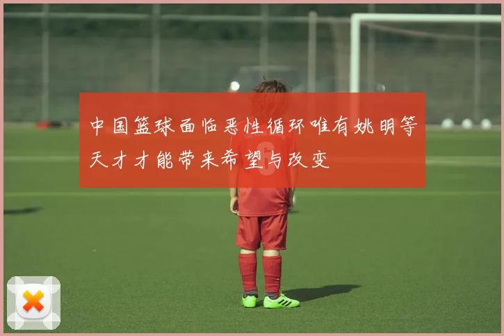 中国篮球面临恶性循环唯有姚明等天才才能带来希望与改变