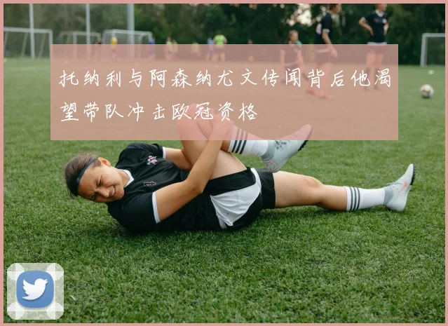 托纳利与阿森纳尤文传闻背后他渴望带队冲击欧冠资格