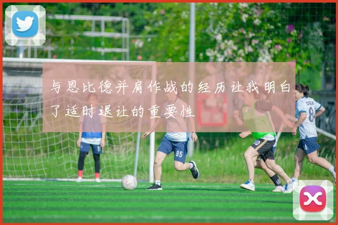 与恩比德并肩作战的经历让我明白了适时退让的重要性