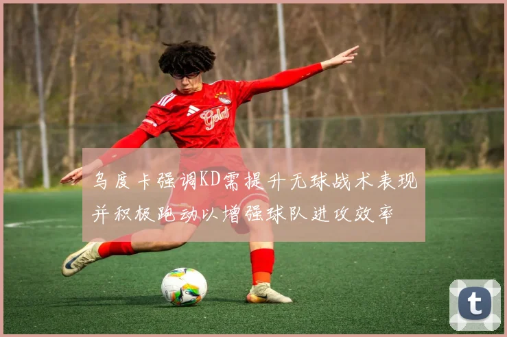 乌度卡强调KD需提升无球战术表现并积极跑动以增强球队进攻效率