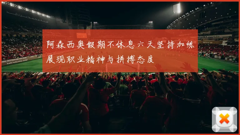 阿森西奥假期不休息六天坚持加练展现职业精神与拼搏态度