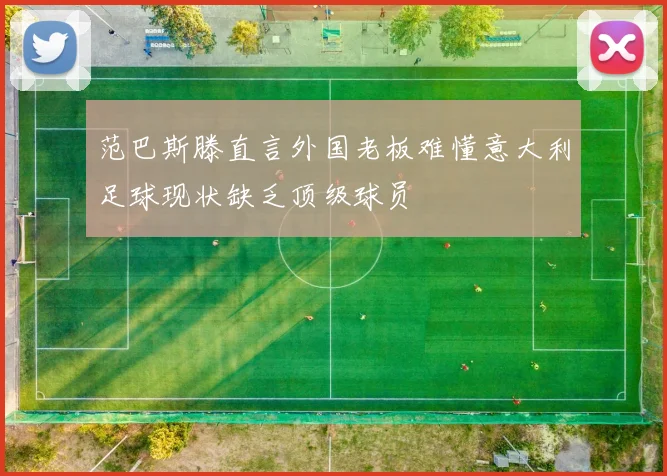 范巴斯滕直言外国老板难懂意大利足球现状缺乏顶级球员