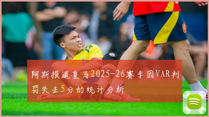 阿斯报道皇马2025-26赛季因VAR判罚失去5分的统计分析