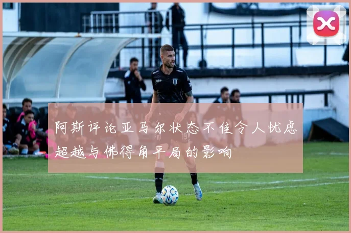 阿斯评论亚马尔状态不佳令人忧虑超越与佛得角平局的影响