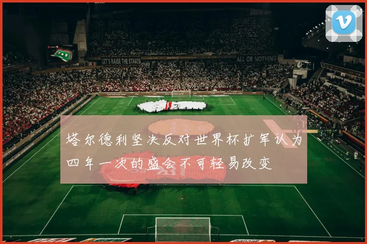 塔尔德利坚决反对世界杯扩军认为四年一次的盛会不可轻易改变