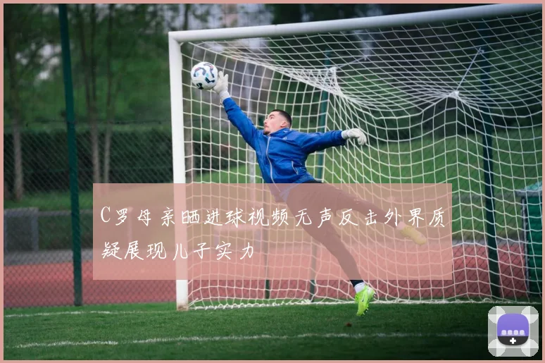 C罗母亲晒进球视频无声反击外界质疑展现儿子实力