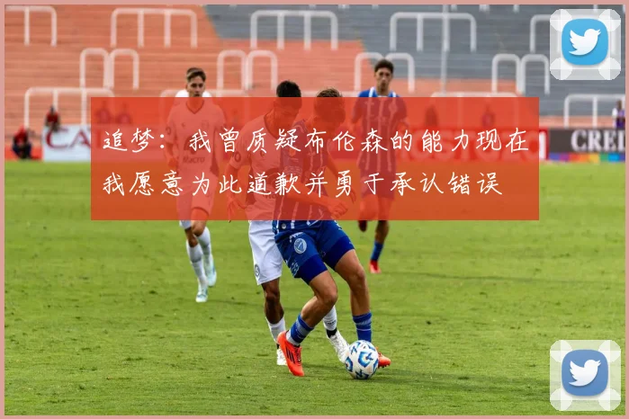 追梦：我曾质疑布伦森的能力现在我愿意为此道歉并勇于承认错误