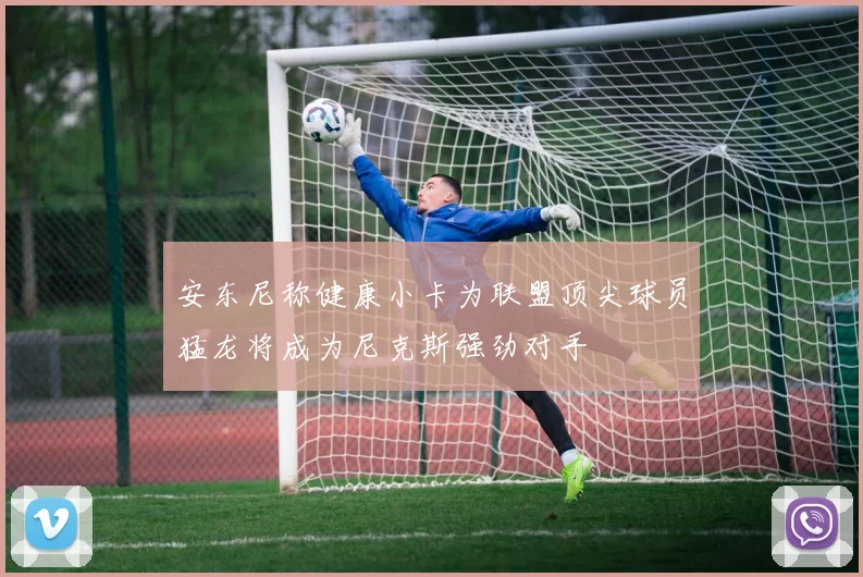 安东尼称健康小卡为联盟顶尖球员猛龙将成为尼克斯强劲对手