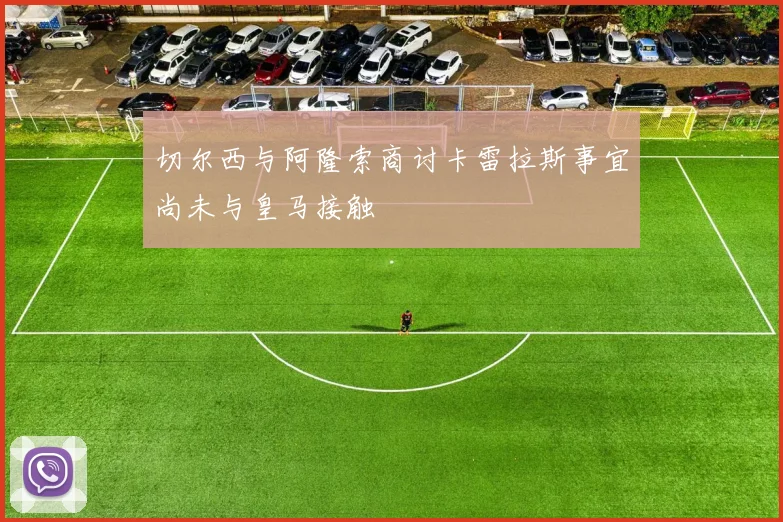 切尔西与阿隆索商讨卡雷拉斯事宜尚未与皇马接触